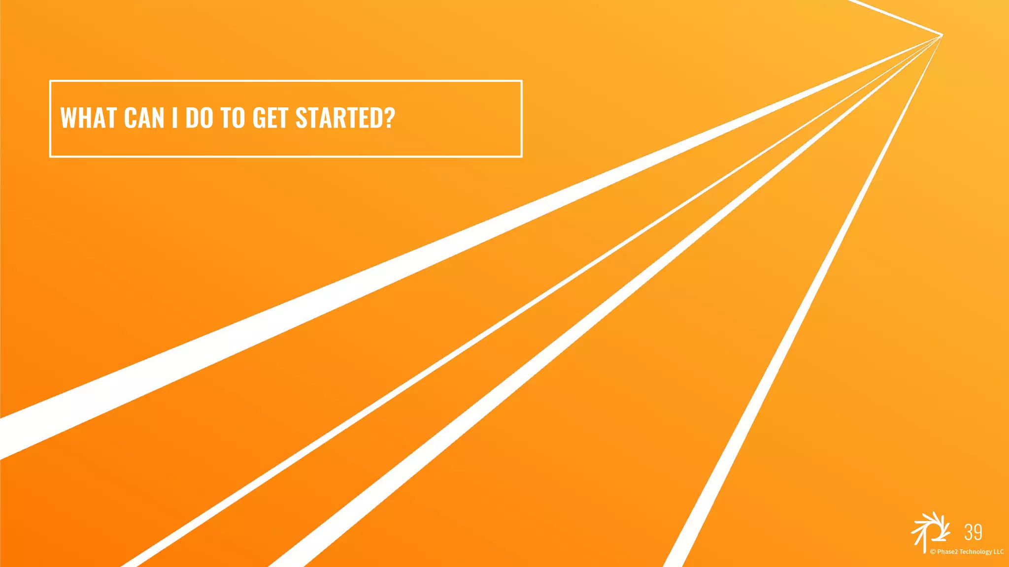 WHAT CAN I DO TO GET STARTED?
39
 