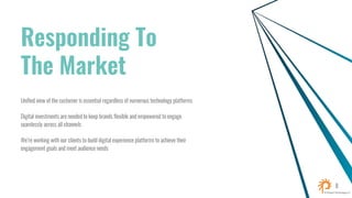 Responding To
The Market
Unified view of the customer is essential regardless of numerous technology platforms
Digital investments are needed to keep brands flexible and empowered to engage
seamlessly across all channels
We’re working with our clients to build digital experience platforms to achieve their
engagement goals and meet audience needs
8
 