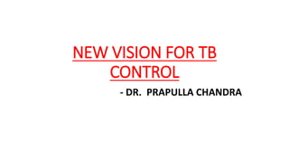 NEW VISION FOR TB
CONTROL
- DR. PRAPULLA CHANDRA
 
