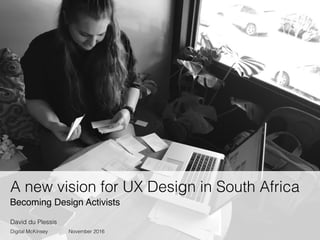 Becoming Design Activists
A new vision for UX Design in South Africa
David du Plessis
Digital McKinsey November 2016
 
