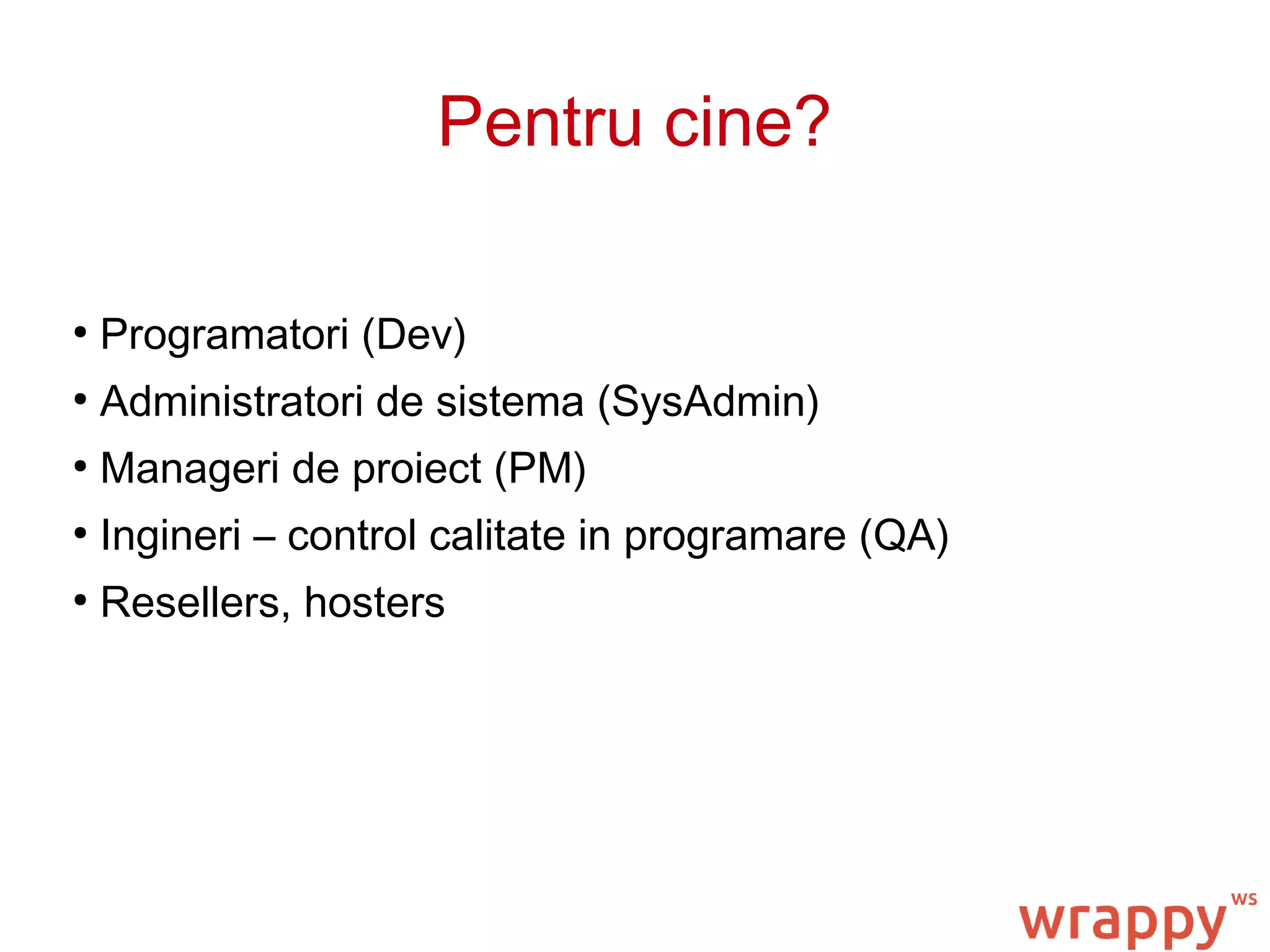 Pentru cine?
●
Programatori (Dev)
●
Administratori de sistema (SysAdmin)
●
Manageri de proiect (PM)
●
Ingineri – control calitate in programare (QA)
●
Resellers, hosters
 