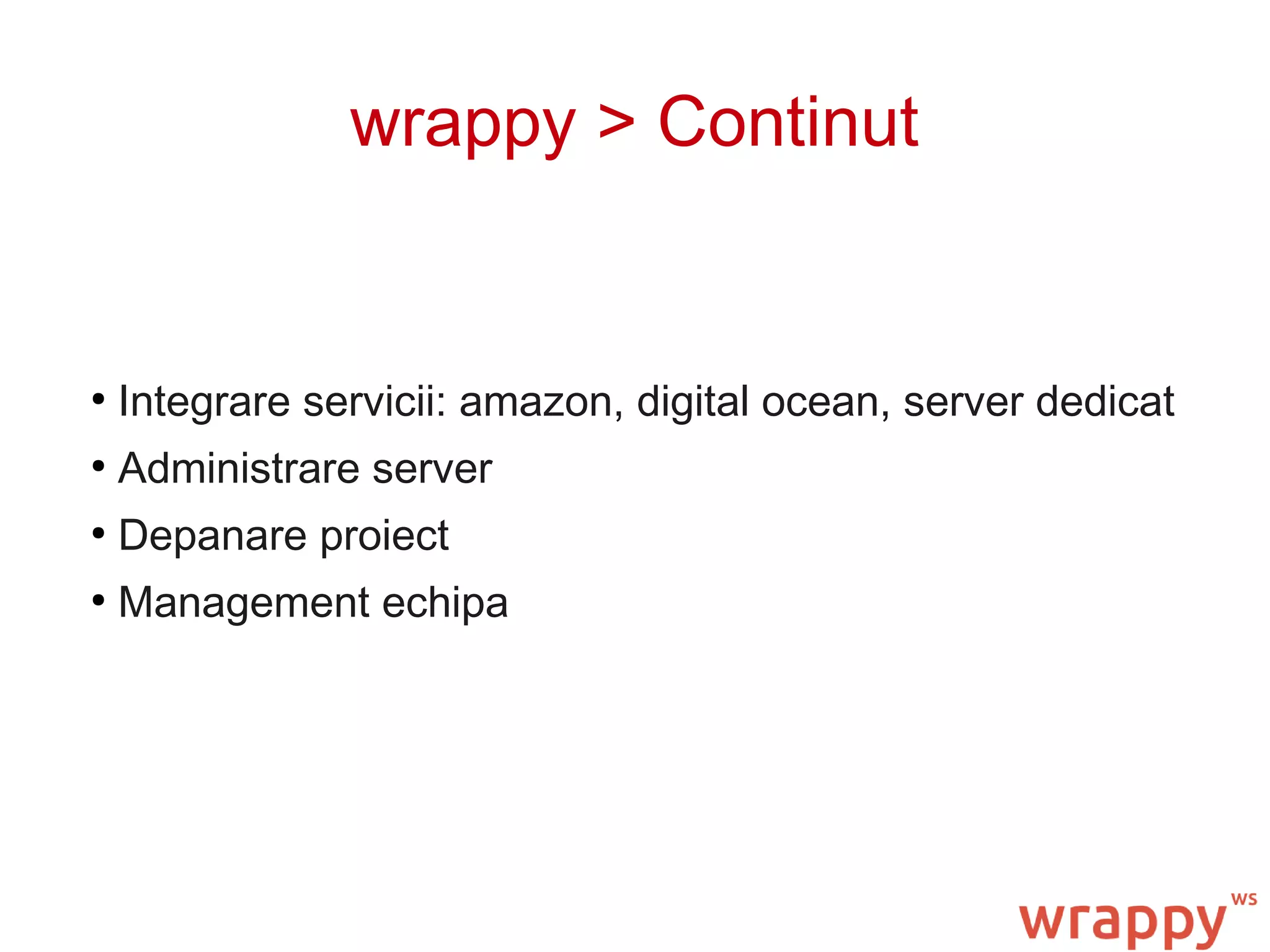 wrappy > Continut
●
Integrare servicii: amazon, digital ocean, server dedicat
●
Administrare server
●
Depanare proiect
●
Management echipa
 