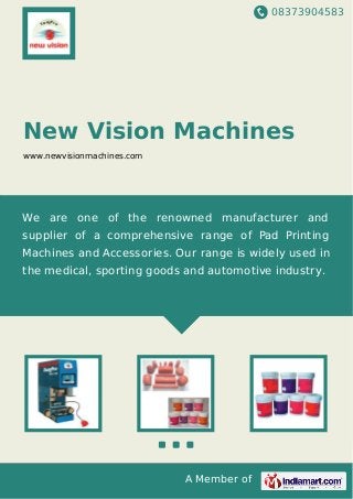 08373904583
A Member of
New Vision Machines
www.newvisionmachines.com
We are one of the renowned manufacturer and
supplier of a comprehensive range of Pad Printing
Machines and Accessories. Our range is widely used in
the medical, sporting goods and automotive industry.
 
