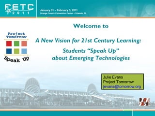 © Project Tomorrow 2011
Welcome to
A New Vision for 21st Century Learning:
Students “Speak Up”
about Emerging Technologies
Julie Evans
Project Tomorrow
jevans@tomorrow.org
 
