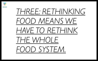 THREE: RETHINKING
FOOD MEANS WE
HAVE TO RETHINK
THE WHOLE
FOOD SYSTEM.
 