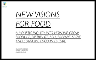 NEW VISIONS
FOR FOOD
A HOLISTIC INQUIRY INTO HOW WE GROW,
PRODUCE, DISTRIBUTE, SELL, PREPARE, SERVE
AND CONSUME FOOD IN FUTURE.
VILLE TIKKA / WEVOLVE
RUOKA CONFERENCE
JANUARY 25, 2012
 