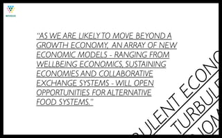 “AS WE ARE LIKELY TO MOVE BEYOND A
GROWTH ECONOMY, AN ARRAY OF NEW
ECONOMIC MODELS - RANGING FROM




                                O
WELLBEING ECONOMICS, SUSTAINING




                        OM UL N
ECONOMIES AND COLLABORATIVE




                          RB CO
EXCHANGE SYSTEMS - WILL OPEN




                              E
OPPORTUNITIES FOR ALTERNATIVE




                        TU E
FOOD SYSTEMS.”




                           NT
                         LE
 