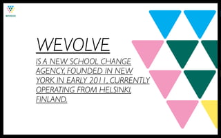 WEVOLVE
IS A NEW SCHOOL CHANGE
AGENCY, FOUNDED IN NEW
YORK IN EARLY 2011, CURRENTLY
OPERATING FROM HELSINKI,
FINLAND.
 