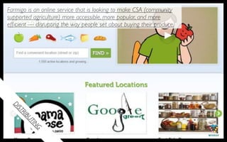 Farmigo is an online service that is looking to make CSA (community
supported agriculture) more accessible, more popular, and more
efﬁcient — disrupting the way people set about buying their produce.
 DI
    ST
      RI
      BU
        TIN
           G
 