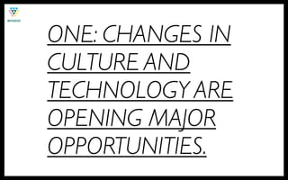 ONE: CHANGES IN
CULTURE AND
TECHNOLOGY ARE
OPENING MAJOR
OPPORTUNITIES.
 