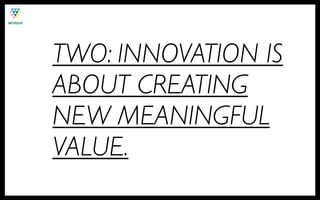 TWO: INNOVATION IS
ABOUT CREATING
NEW MEANINGFUL
VALUE.
 