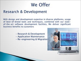 Research & Development With design and development expertise in diverse platforms, usage of best-of-breed tools and techniques, combined with our state-of-the-art software development facilities, We deliver significant business benefits to customers •  Research & Development •  Application Maintenance •  Re-engineering & Migration We Offer 