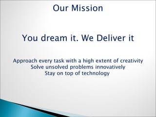 Our Mission You dream it. We Deliver it Approach every task with a high extent of creativity Solve unsolved problems innovatively Stay on top of technology  