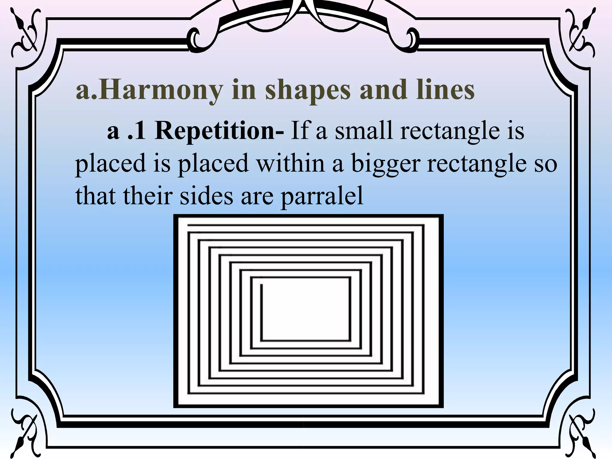 a.Harmony in shapes and lines
a .1 Repetition- If a small rectangle is
placed is placed within a bigger rectangle so
that their sides are parralel
 