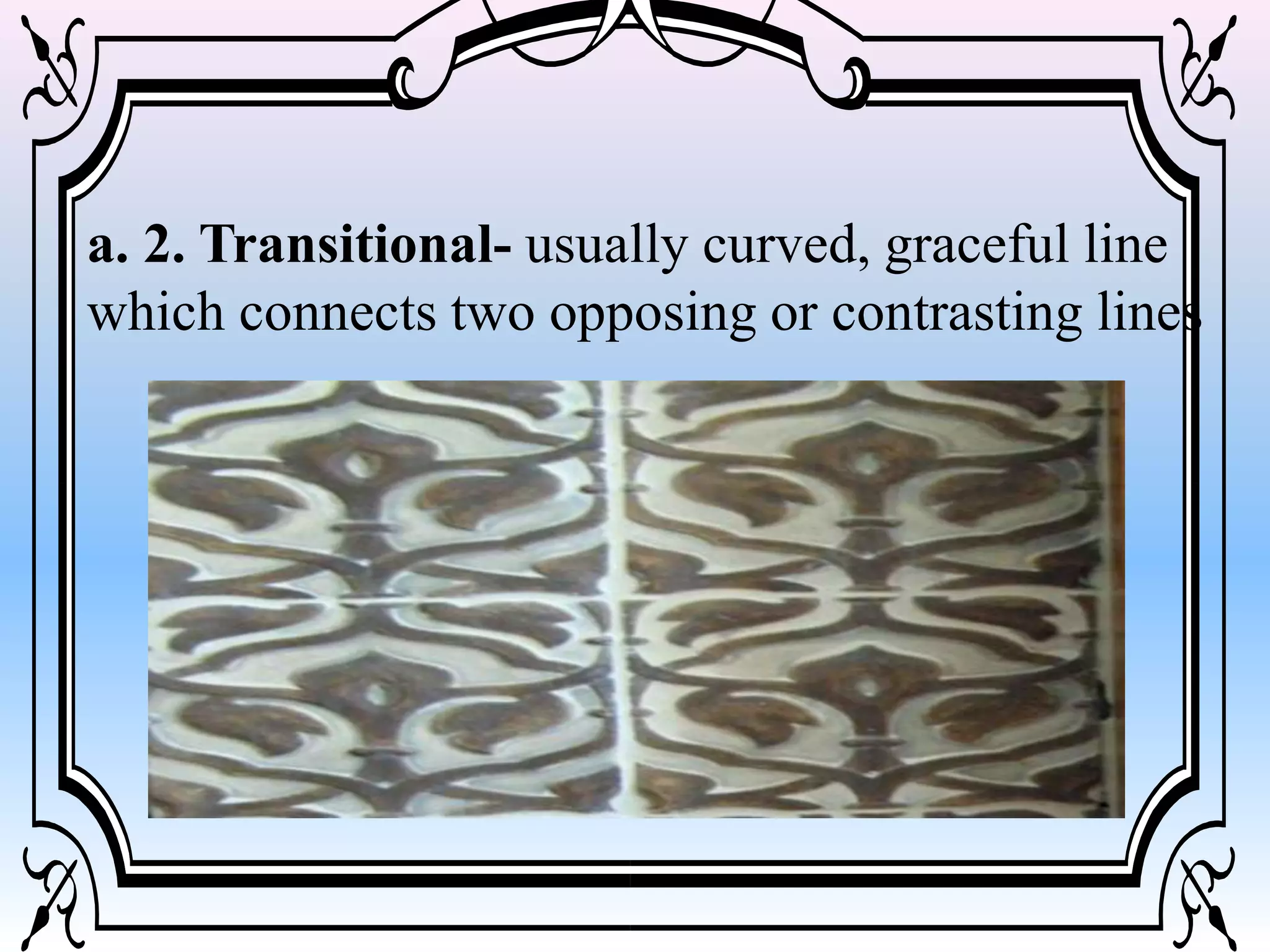 a. 2. Transitional- usually curved, graceful line
which connects two opposing or contrasting lines
 