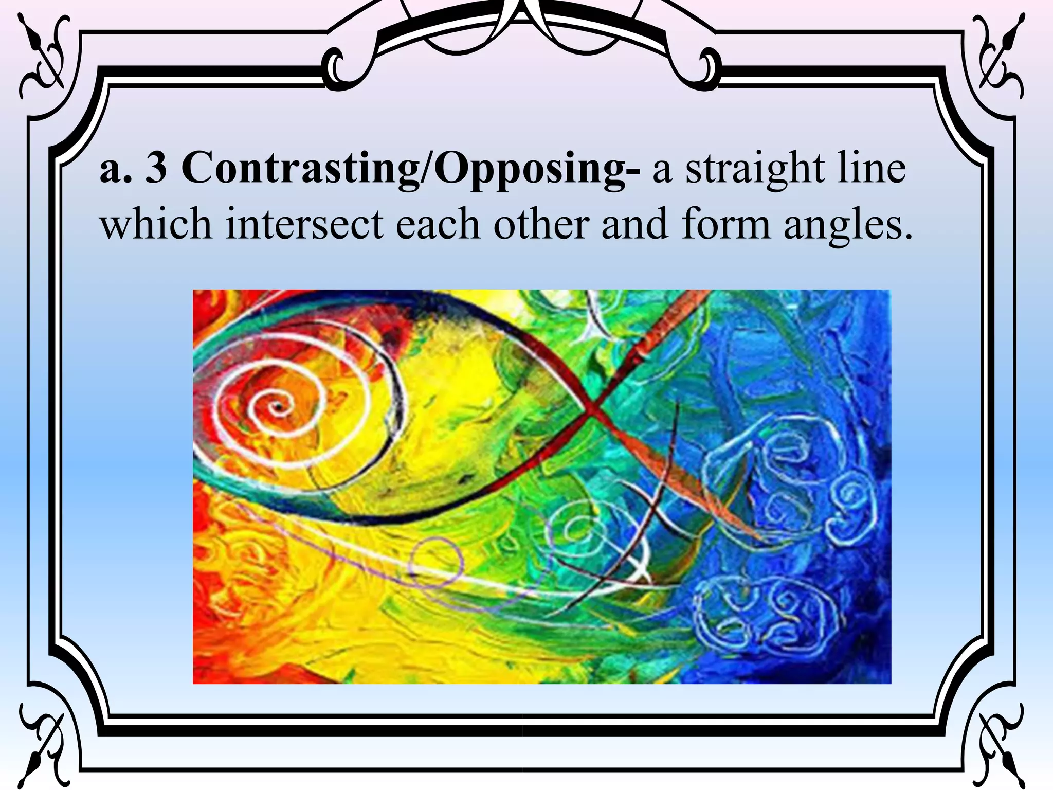 a. 3 Contrasting/Opposing- a straight line
which intersect each other and form angles.
 