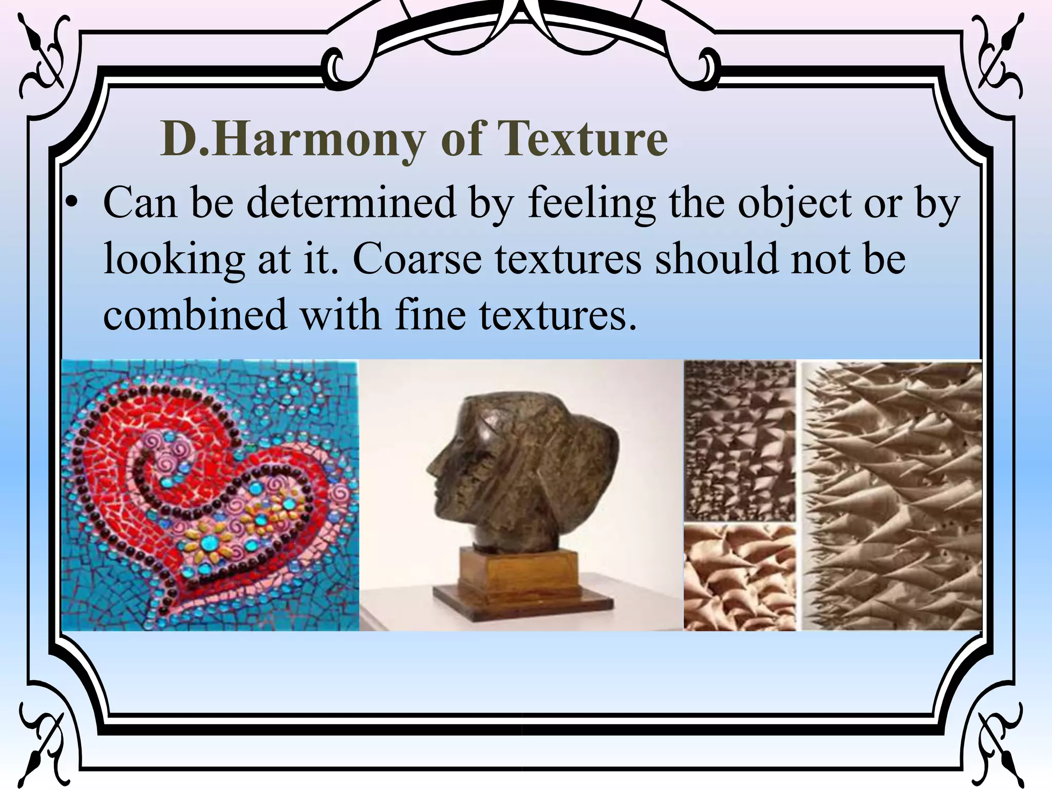D.Harmony of Texture
• Can be determined by feeling the object or by
looking at it. Coarse textures should not be
combined with fine textures.
 