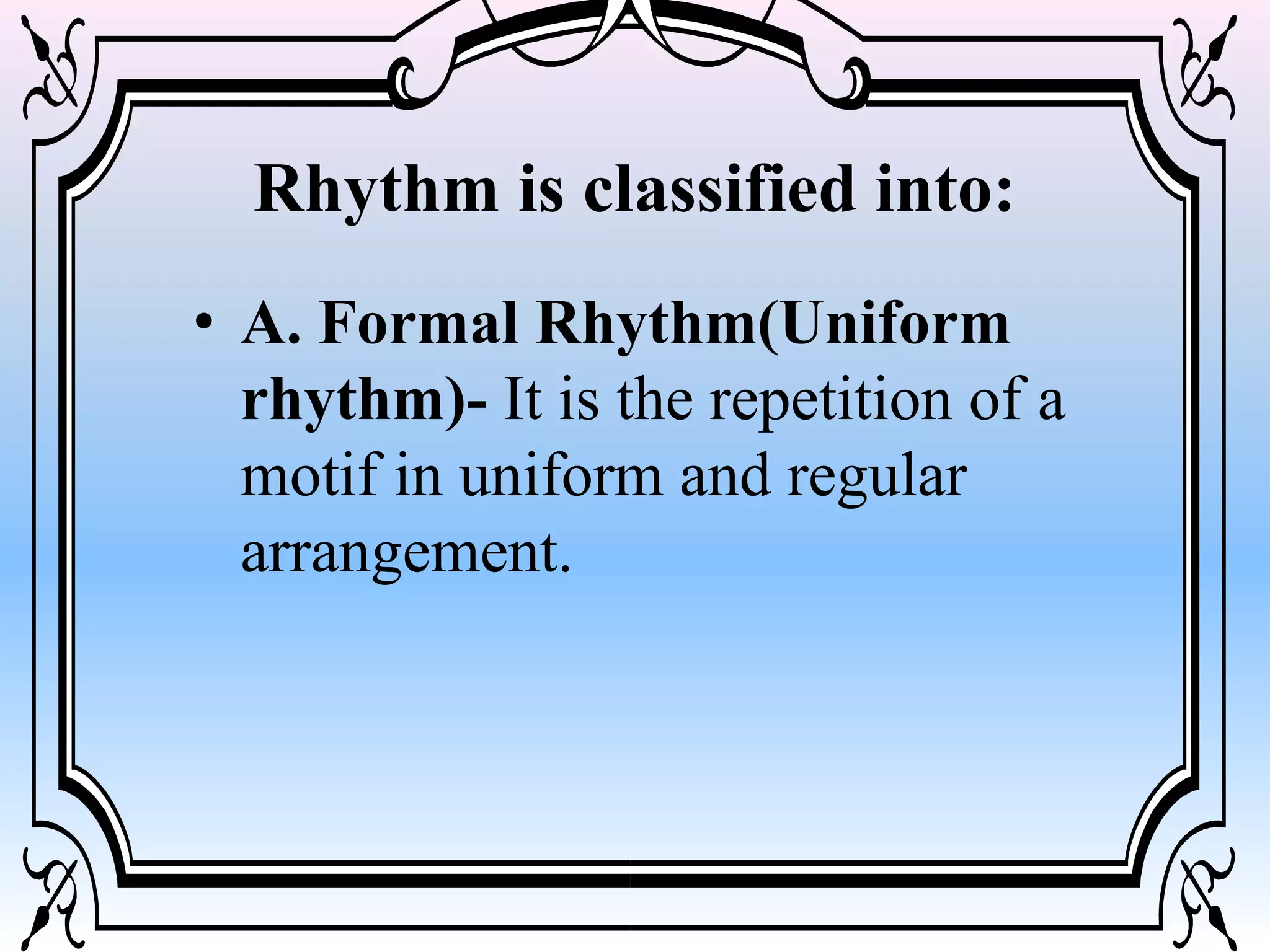 Rhythm is classified into:
• A. Formal Rhythm(Uniform
rhythm)- It is the repetition of a
motif in uniform and regular
arrangement.
 