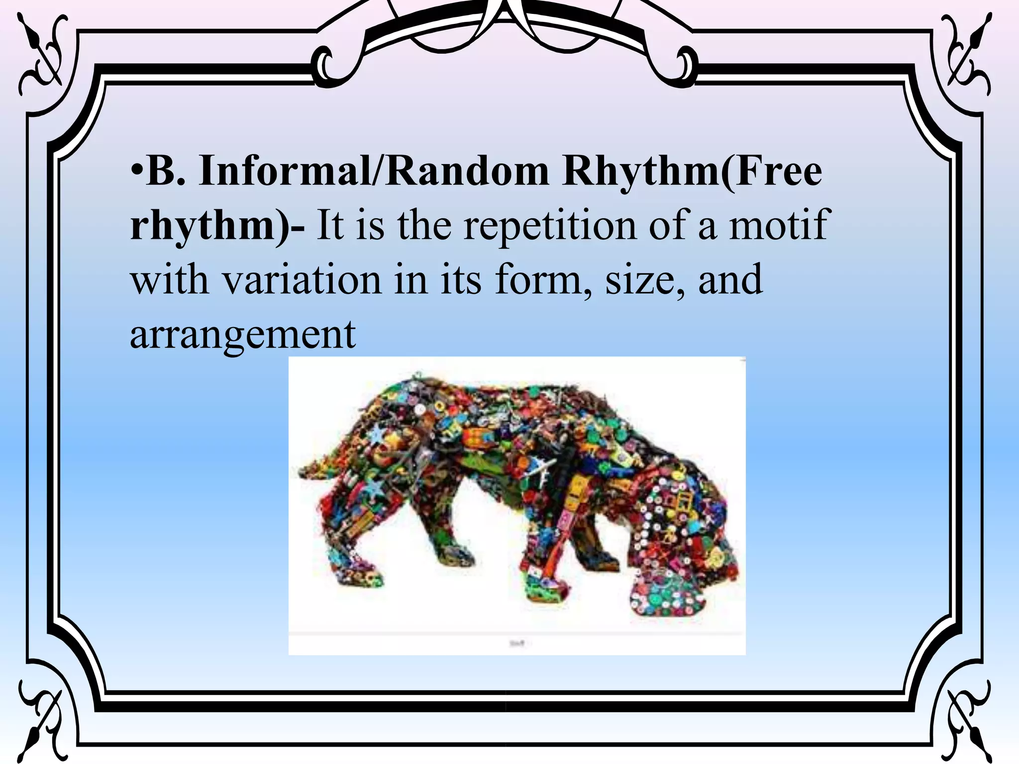 •B. Informal/Random Rhythm(Free
rhythm)- It is the repetition of a motif
with variation in its form, size, and
arrangement
 