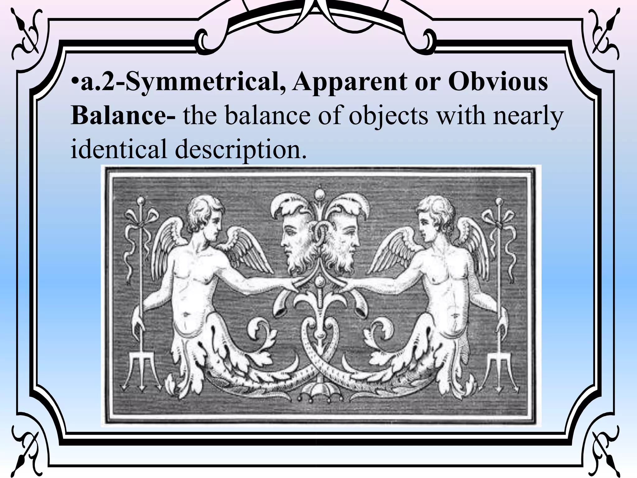 •a.2-Symmetrical, Apparent or Obvious
Balance- the balance of objects with nearly
identical description.
 