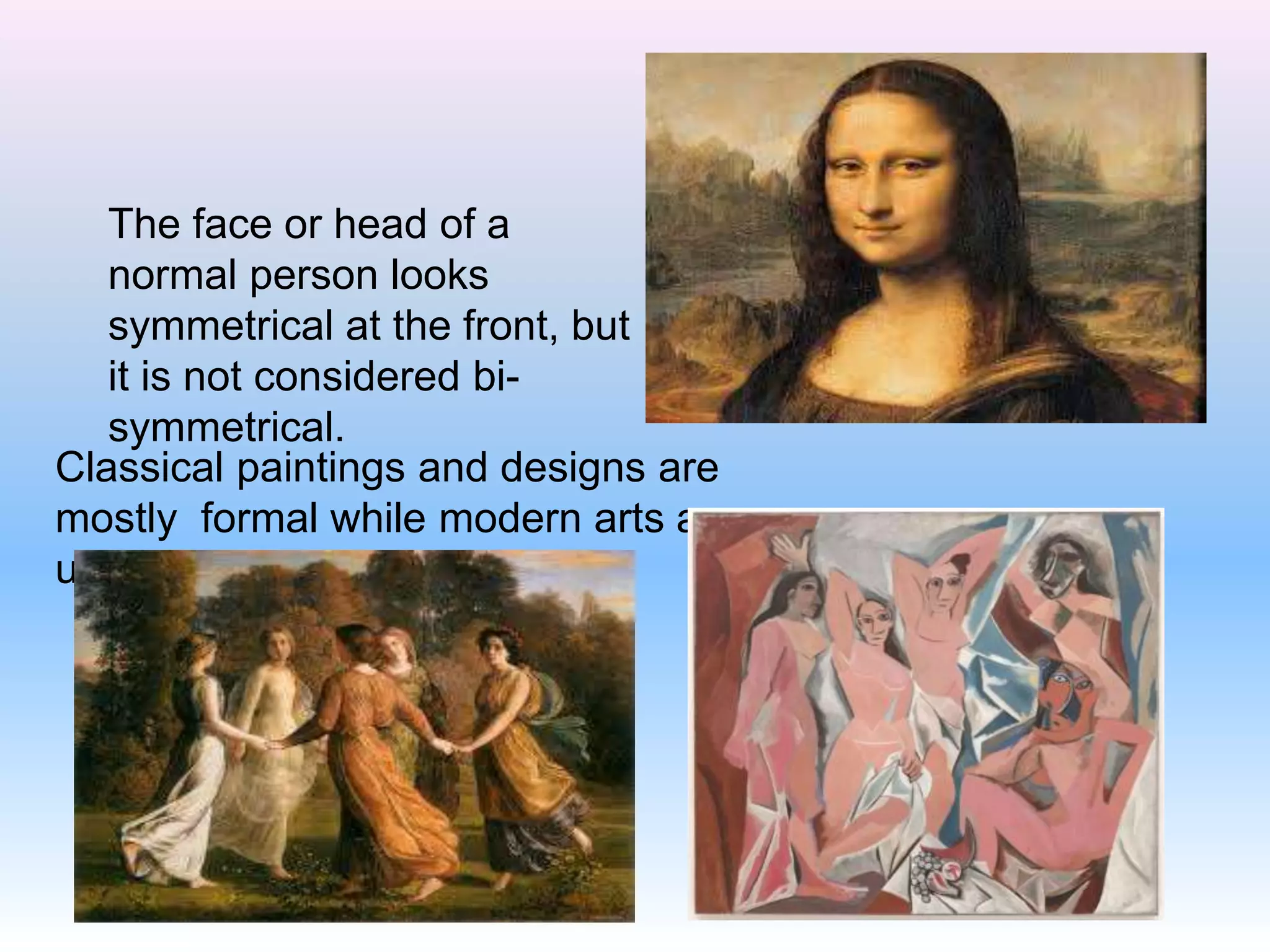 The face or head of a
normal person looks
symmetrical at the front, but
it is not considered bi-
symmetrical.
Classical paintings and designs are
mostly formal while modern arts are
usually informal.
 