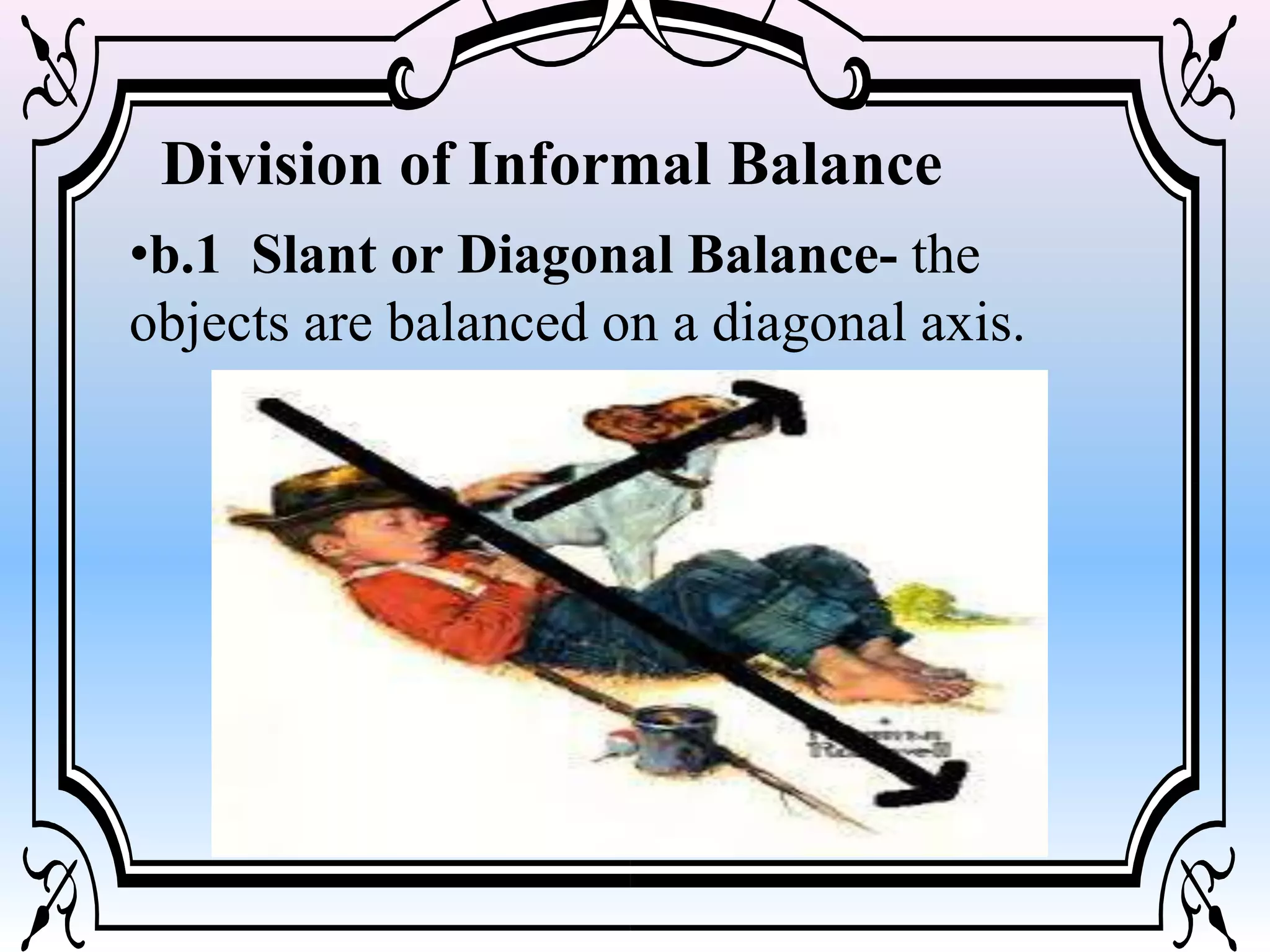 •b.1 Slant or Diagonal Balance- the
objects are balanced on a diagonal axis.
Division of Informal Balance
 