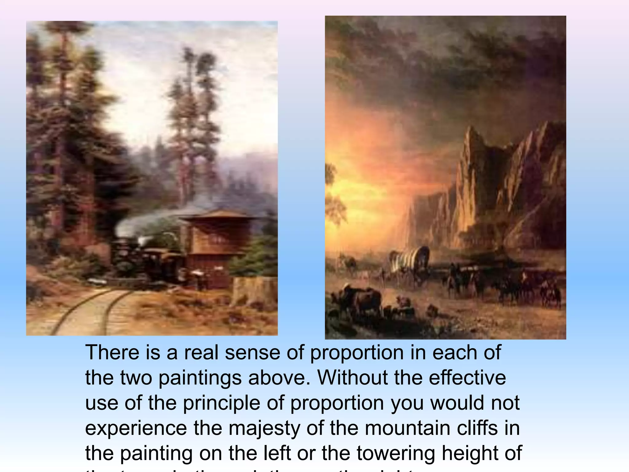There is a real sense of proportion in each of
the two paintings above. Without the effective
use of the principle of proportion you would not
experience the majesty of the mountain cliffs in
the painting on the left or the towering height of
 