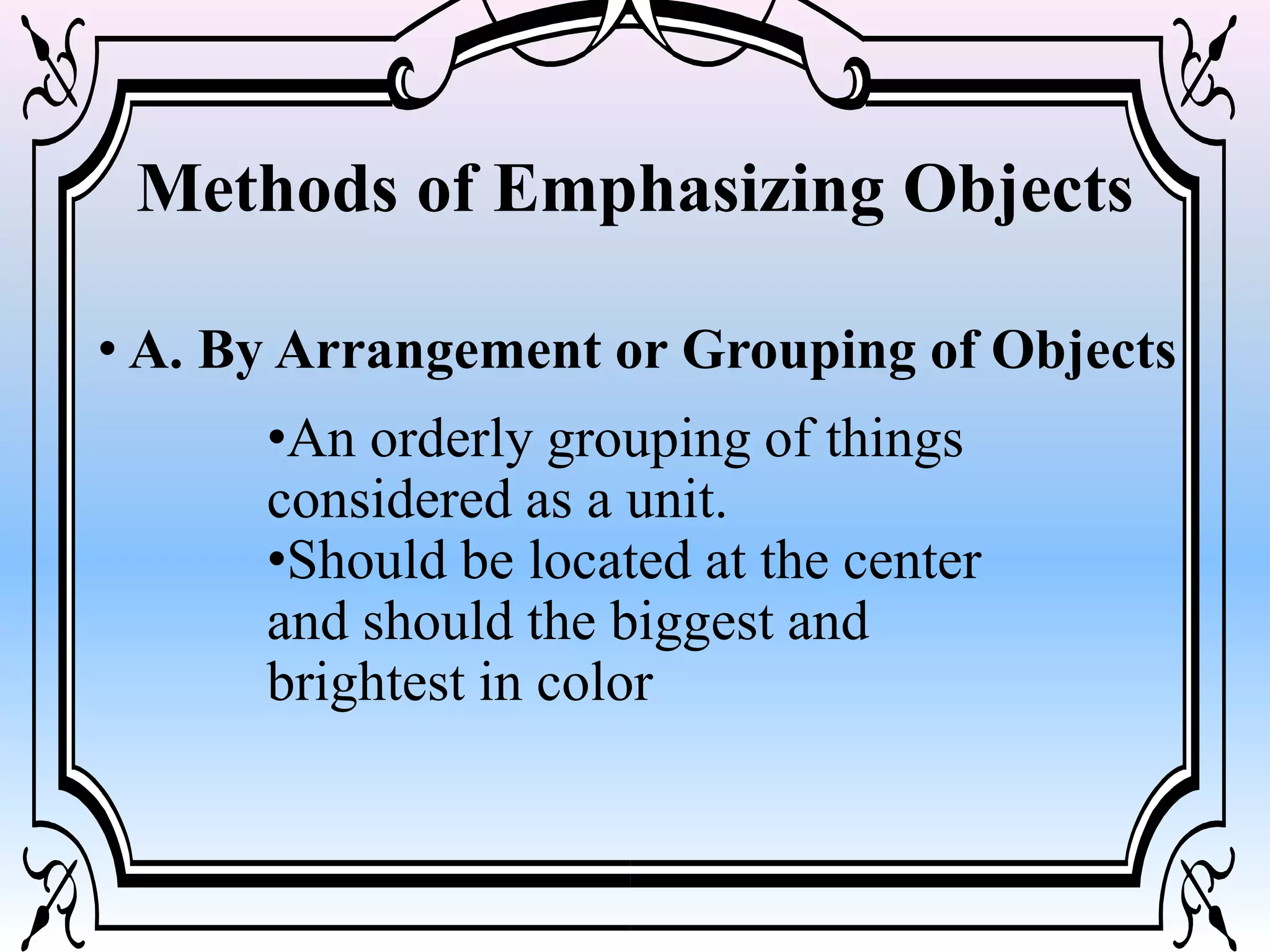 Methods of Emphasizing Objects
• A. By Arrangement or Grouping of Objects
•An orderly grouping of things
considered as a unit.
•Should be located at the center
and should the biggest and
brightest in color
 