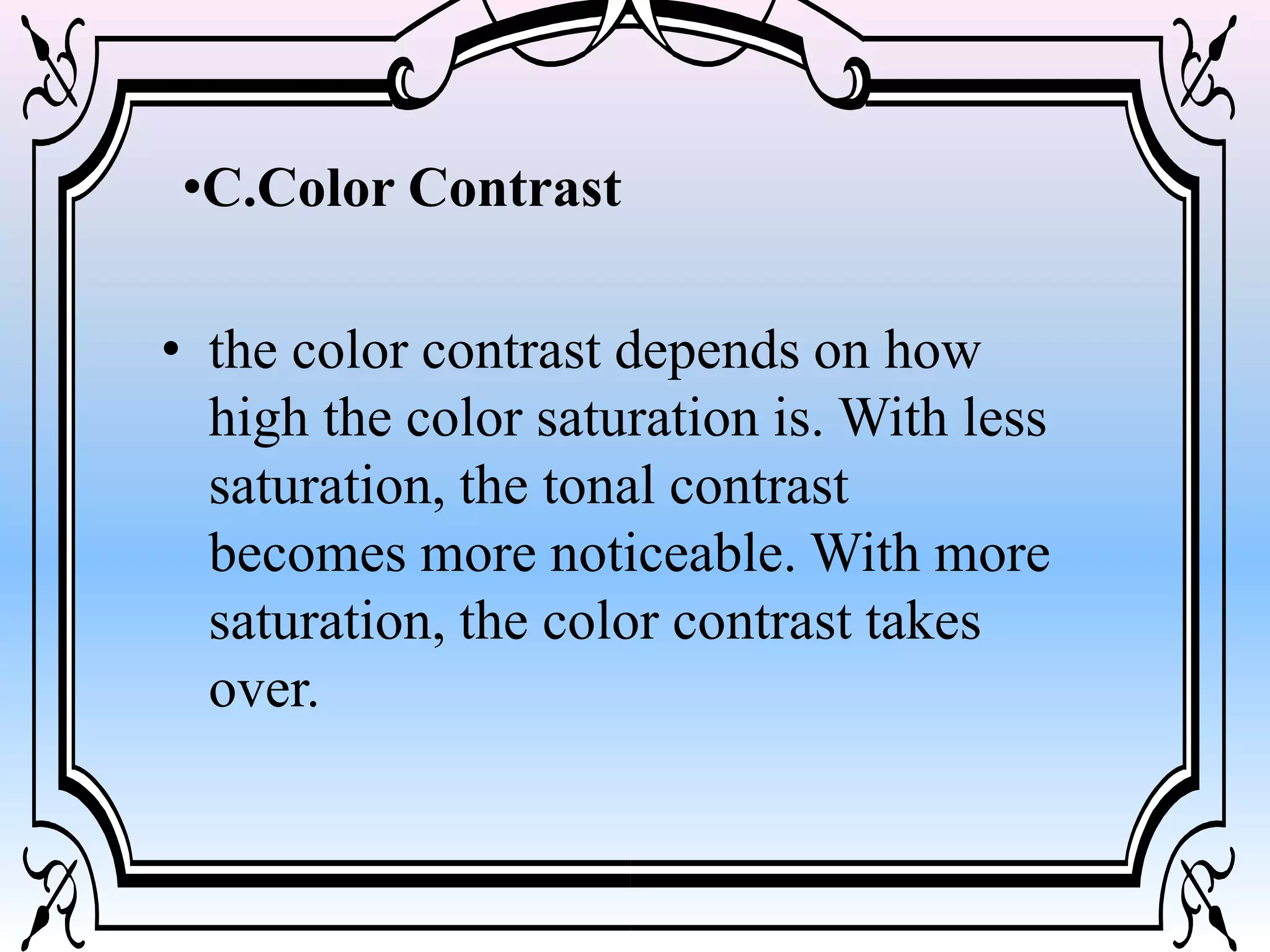 •C.Color Contrast
• the color contrast depends on how
high the color saturation is. With less
saturation, the tonal contrast
becomes more noticeable. With more
saturation, the color contrast takes
over.
 