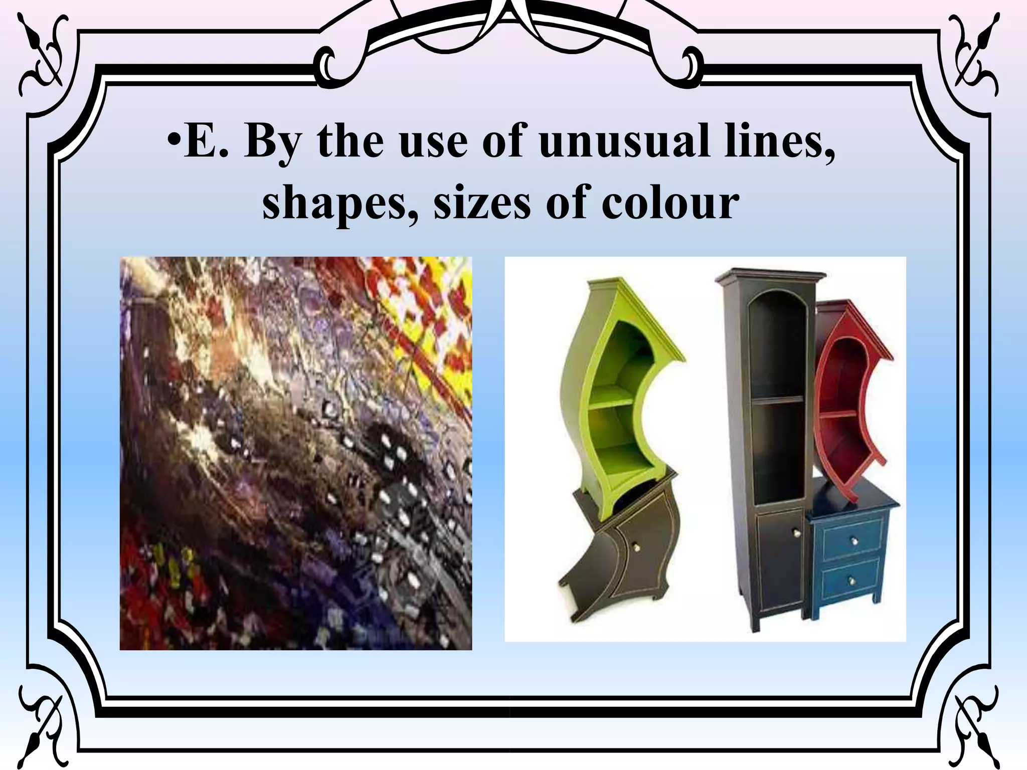 •E. By the use of unusual lines,
shapes, sizes of colour
 