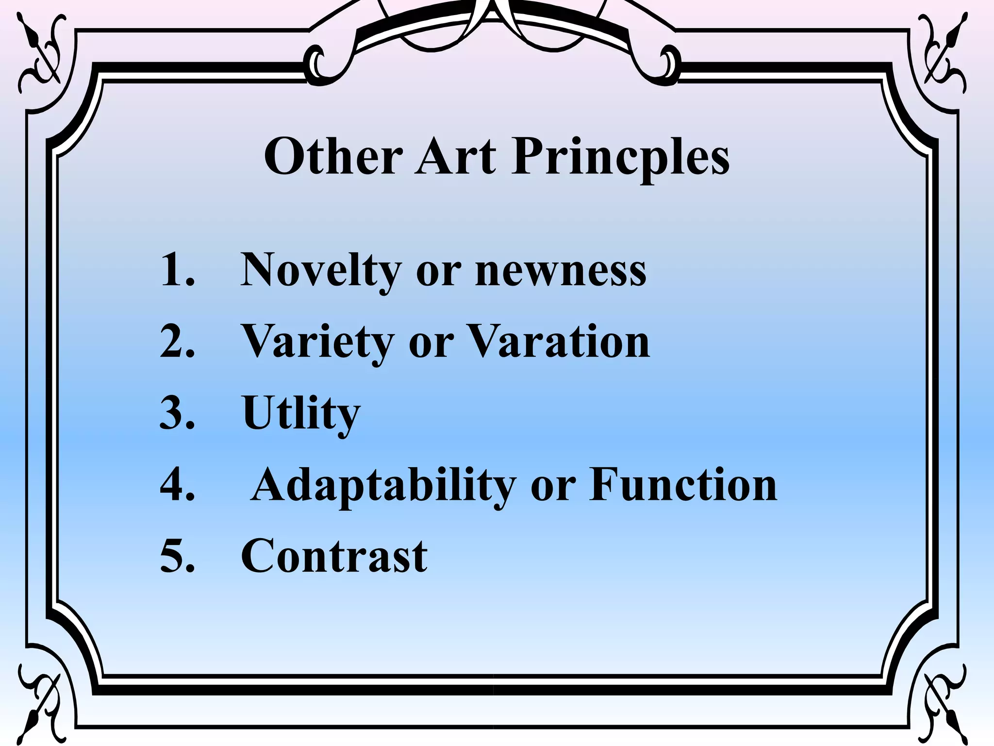 Other Art Princples
1. Novelty or newness
2. Variety or Varation
3. Utlity
4. Adaptability or Function
5. Contrast
 
