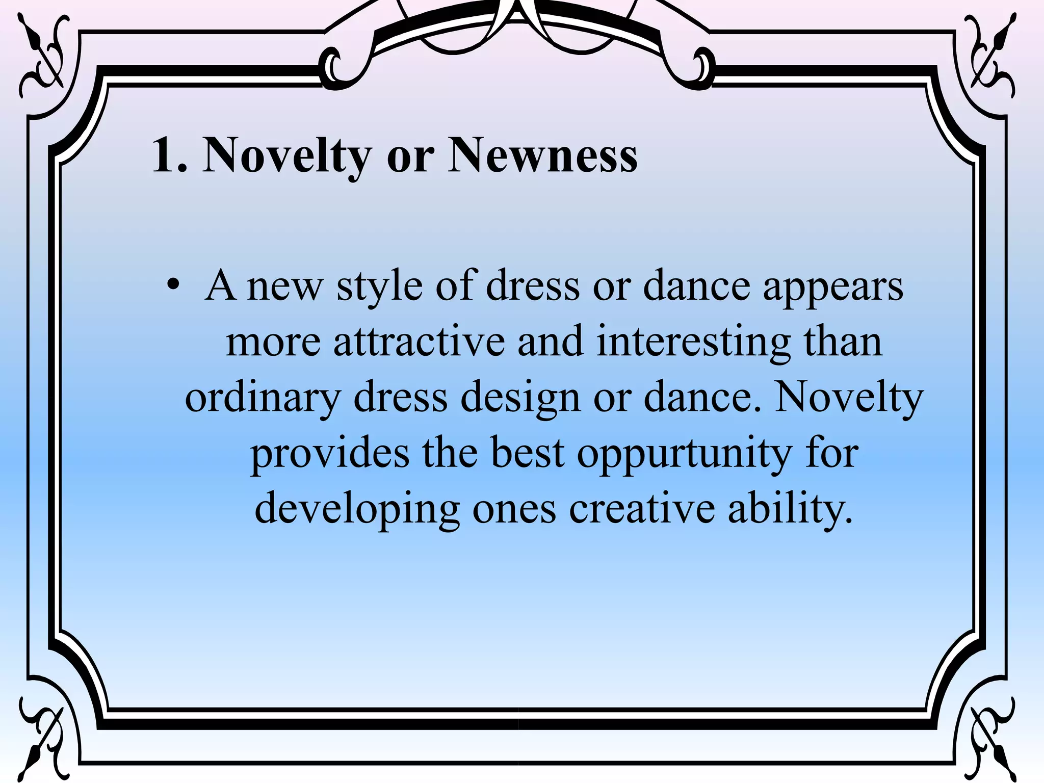 1. Novelty or Newness
• A new style of dress or dance appears
more attractive and interesting than
ordinary dress design or dance. Novelty
provides the best oppurtunity for
developing ones creative ability.
 