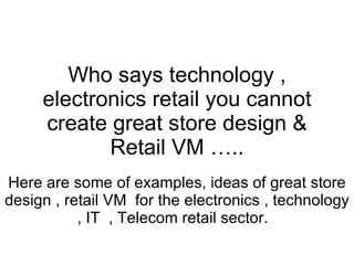 Who says technology , electronics retail you cannot create great store design & Retail VM ….. Here are some of examples, ideas of great store design , retail VM  for the electronics , technology , IT  , Telecom retail sector.  