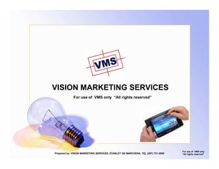 VISION MARKETING SERVICES
             For use of VMS only “All rights reserved”




                                                                                  For use of VMS only
Prepared by: VISION MARKETING SERVICES, STANLEY DE MARCHENA. TEL (297) 731-2000   “All rights reserved”
 