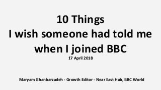 10 Things
I wish someone had told me
when I joined BBC
17 April 2018
Maryam Ghanbarzadeh - Growth Editor - Near East Hub, BBC World
 