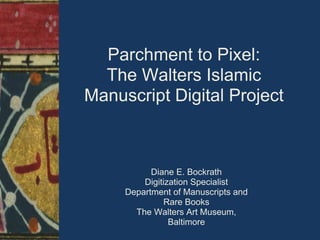 Parchment to Pixel:
  The Walters Islamic
Manuscript Digital Project



           Diane E. Bockrath
         Digitization Specialist
     Department of Manuscripts and
               Rare Books
       The Walters Art Museum,
                Baltimore
 