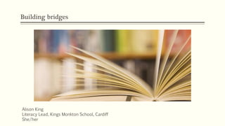 Building bridges
Alison King
Literacy Lead, Kings Monkton School, Cardiff
She/her
 