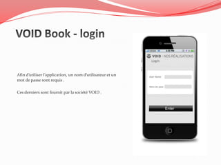 Afin d’utiliser l’application, un nom d’utilisateur et un
mot de passe sont requis .

Ces derniers sont fournit par la société VOID .
 