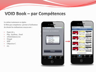 Le même traitement se répète .
le filtre par compétence permet à l’utilisateur
de choisir les réalisations conçus avec :

•   Flash AS 3
•   Php , Symfony , Zend
•   xHtml/jQuery/css
•   Drupal
•   SPIP
•   Objective-C
•   etc.
 