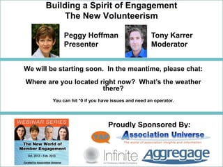Building a Spirit of Engagement
           The New Volunteerism

             Peggy Hoffman                          Tony Karrer
             Presenter                              Moderator


We will be starting soon. In the meantime, please chat:
Where are you located right now? What’s the weather
                       there?
        You can hit *0 if you have issues and need an operator.




                                 Proudly Sponsored By:
 