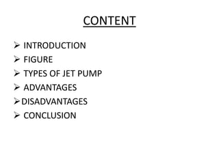CONTENT
 INTRODUCTION
 FIGURE
 TYPES OF JET PUMP
 ADVANTAGES
DISADVANTAGES
 CONCLUSION
 