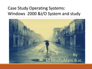 Case Study Operating Systems:
Windows 2000 &I/O System and study
By
M.MuthuMani B.sc
 
