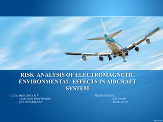 RISK ANALYSIS OF ELECTROMAGNETIC
ENVIRONMENTAL EFFECTS IN AIRCRAFT
SYSTEM
GUIDE:MISS JISHA.M.V PRESENTED BY,
ASSISTANT PROFFESSOR KAVYA.P.P.
ECE DEPARTMENT ROLL NO:39
 