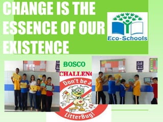 CHANGE IS THE
ESSENCE OF OUR
EXISTENCE
 DESIGN FOR   BOSCO
 BOSCO CHA
 