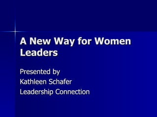 A New Way for Women Leaders Presented by Kathleen Schafer Leadership Connection 
