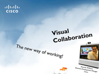 The new way of working!
Ricardo Williams
Business Development ManagerCisco
Visual
Collaboration
 