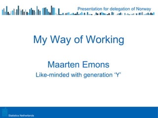 Presentation for delegation of Norway




                     My Way of Working

                             Maarten Emons
                         Like-minded with generation ‘Y’




Statistics Netherlands
 