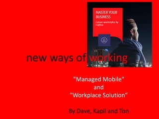 new ways of working
"Managed Mobile"
and
"Workplace Solution“
By Dave, Kapil and Ton
 