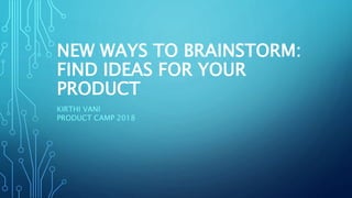 NEW WAYS TO BRAINSTORM:
FIND IDEAS FOR YOUR
PRODUCT
KIRTHI VANI
PRODUCT CAMP 2018
 