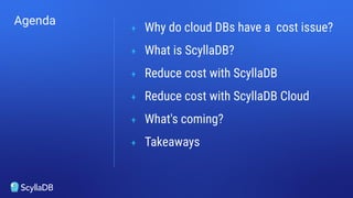 Agenda
+ Why do cloud DBs have a cost issue?
+ What is ScyllaDB?
+ Reduce cost with ScyllaDB
+ Reduce cost with ScyllaDB Cloud
+ What's coming?
+ Takeaways
 